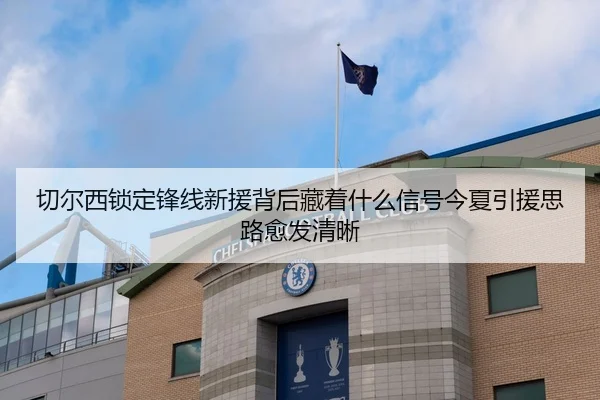切尔西锁定锋线新援背后藏着什么信号今夏引援思路愈发清晰